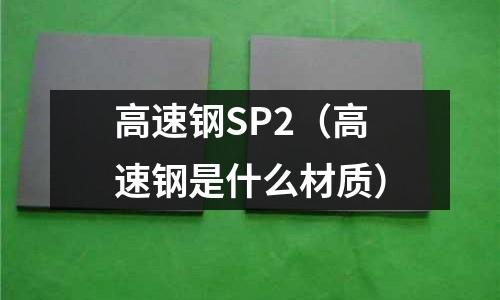 高速鋼SP2（高速鋼是什么材質(zhì)）
