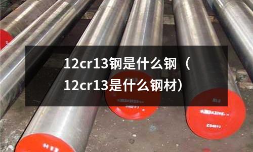12cr13鋼是什么鋼（12cr13是什么鋼材）
