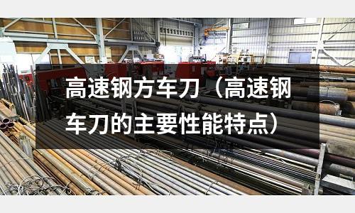 高速鋼方車(chē)刀（高速鋼車(chē)刀的主要性能特點(diǎn)）