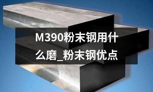 M390粉末鋼用什么磨_粉末鋼優(yōu)點(diǎn)