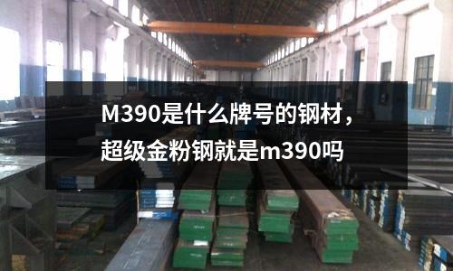 M390是什么牌號(hào)的鋼材，超級(jí)金粉鋼就是m390嗎