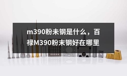 m390粉未鋼是什么，百祿M390粉末鋼好在哪里